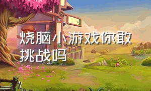 烧脑小游戏你敢挑战吗（烧脑小游戏大全及答案免费）