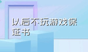 以后不玩游戏保证书（不玩手机游戏的保证书正常的）