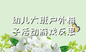 幼儿大班户外椅子活动游戏反思（幼儿大班户外椅子活动游戏反思与评价）