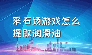 采石场游戏怎么提取润滑油