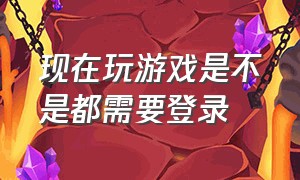 现在玩游戏是不是都需要登录