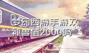 梦幻西游手游双神兽值2000吗