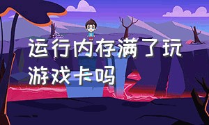 运行内存满了玩游戏卡吗（打游戏运行内存占80%会卡嘛）