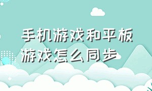 手机游戏和平板游戏怎么同步（手机游戏和平板游戏怎么同步登录）