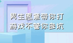 男生愿意带你打游戏不管你多坑