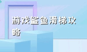 游戏鲨鱼滑梯攻略（游戏鲨鱼滑梯攻略大全）