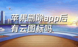 苹果删除app后有云图标吗