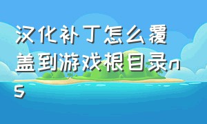 汉化补丁怎么覆盖到游戏根目录ns