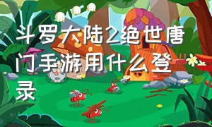 斗罗大陆2绝世唐门手游用什么登录（斗罗大陆2绝世唐门手游平民选哪个）