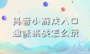 抖音小游戏入口趣味挑战怎么玩