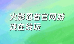 火影忍者官网游戏在线玩（火影忍者官网游戏链接）