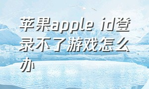 苹果apple id登录不了游戏怎么办
