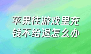 苹果往游戏里充钱不给退怎么办（苹果游戏里充钱后悔了怎么退钱）