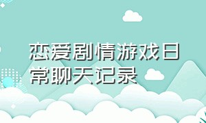 恋爱剧情游戏日常聊天记录