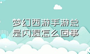 梦幻西游手游总是闪退怎么回事