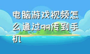 电脑游戏视频怎么通过qq传到手机