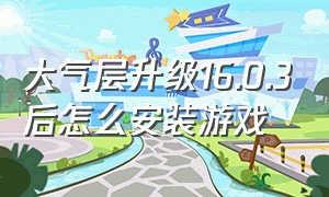 大气层升级16.0.3后怎么安装游戏