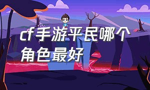 cf手游平民哪个角色最好