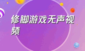 修脚游戏无声视频（修脚游戏视频下载）