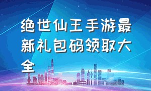 绝世仙王手游最新礼包码领取大全