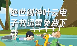 绝世剑神叶云电子书迅雷免费下载（绝世剑神叶云全集下载）