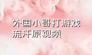 外国小哥打游戏流汗原视频