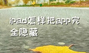 ipad怎样把app完全隐藏（ipad怎么隐藏单独app）