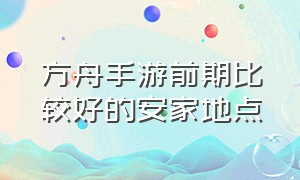 方舟手游前期比较好的安家地点（方舟手游下载安装正版破解版）