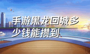 手游黑龙回城多少钱能攒到