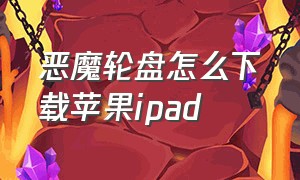 恶魔轮盘怎么下载苹果ipad