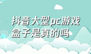 抖音大型pc游戏盒子是真的吗