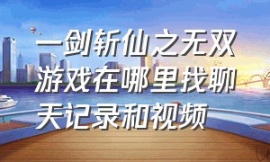 一剑斩仙之无双游戏在哪里找聊天记录和视频（一剑斩仙游戏攻略）