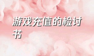 游戏充值的检讨书（游戏充值检讨书1000字给父母）