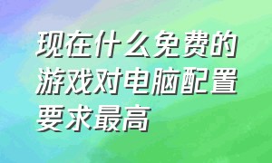 现在什么免费的游戏对电脑配置要求最高