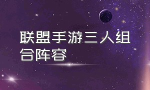 联盟手游三人组合阵容（联盟手游套路三人组）