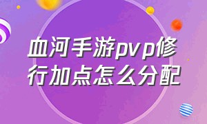 血河手游pvp修行加点怎么分配