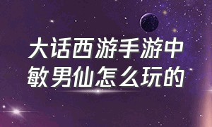 大话西游手游中敏男仙怎么玩的