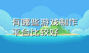 有哪些游戏制作平台比较好（个人游戏开发发布什么平台）