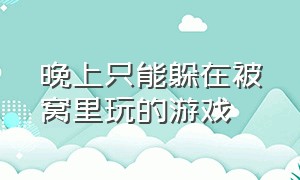 晚上只能躲在被窝里玩的游戏