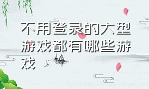 不用登录的大型游戏都有哪些游戏