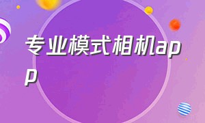 专业模式相机app（专业相机app怎么下载）