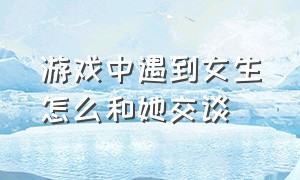 游戏中遇到女生怎么和她交谈