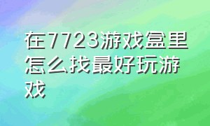 在7723游戏盒里怎么找最好玩游戏