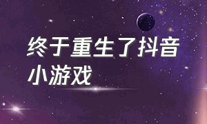 终于重生了抖音小游戏（抖音小游戏重生模拟器破解版）