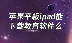 苹果平板ipad能下载教育软件么