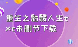 重生之骷髅人生txt未删节下载（重生之骷髅人生无错txt全集下载）