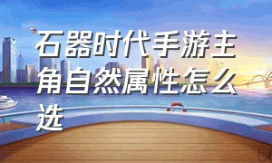 石器时代手游主角自然属性怎么选