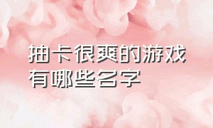 抽卡很爽的游戏有哪些名字（最受欢迎的抽卡游戏是什么）