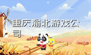 重庆渝北游戏公司（重庆渝北游戏公司有哪些）