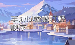 手游lol螳螂打野顺序